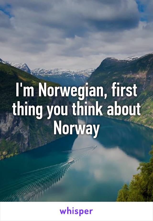 I'm Norwegian, first thing you think about Norway