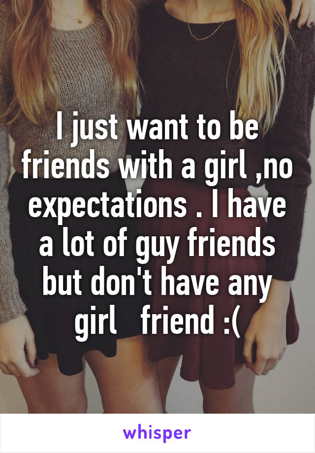 I just want to be friends with a girl ,no expectations . I have a lot of guy friends but don't have any girl   friend :(