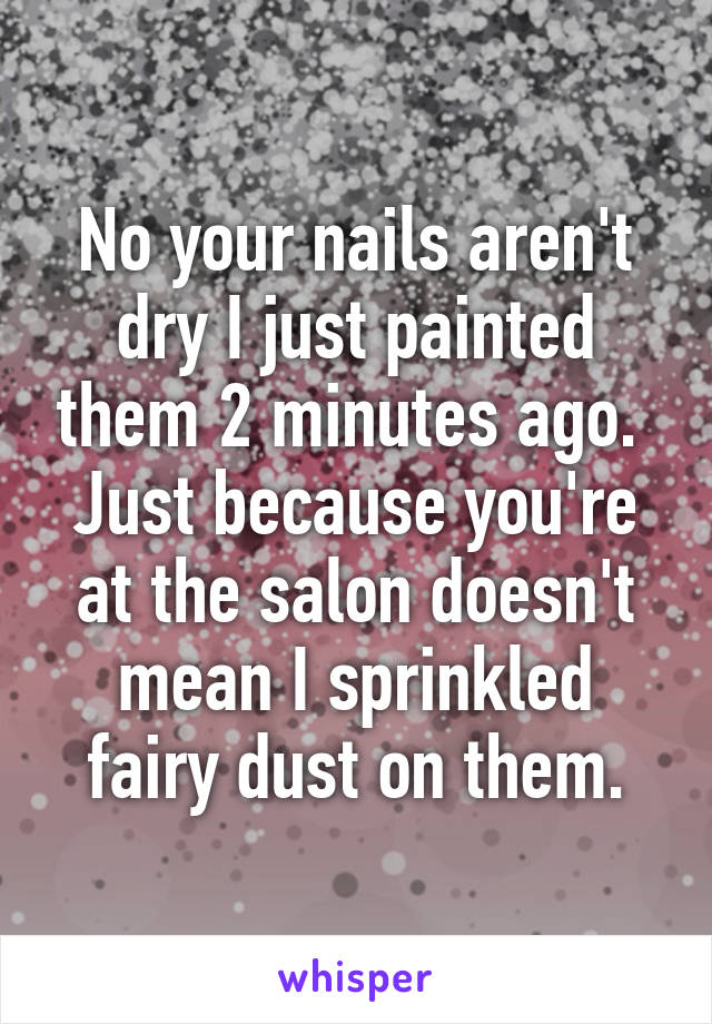 No your nails aren't dry I just painted them 2 minutes ago.  Just because you're at the salon doesn't mean I sprinkled fairy dust on them.