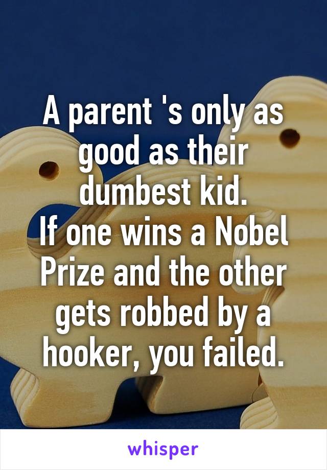 A parent 's only as good as their dumbest kid.
If one wins a Nobel Prize and the other gets robbed by a hooker, you failed.