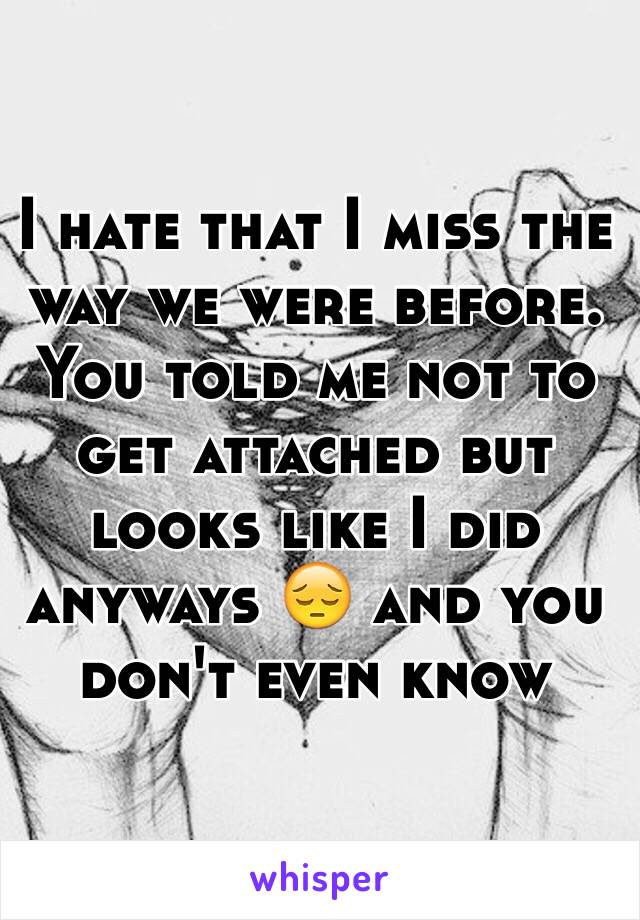 I hate that I miss the way we were before. You told me not to get attached but looks like I did anyways 😔 and you don't even know 