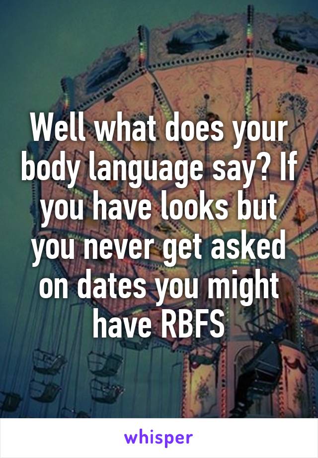 Well what does your body language say? If you have looks but you never get asked on dates you might have RBFS