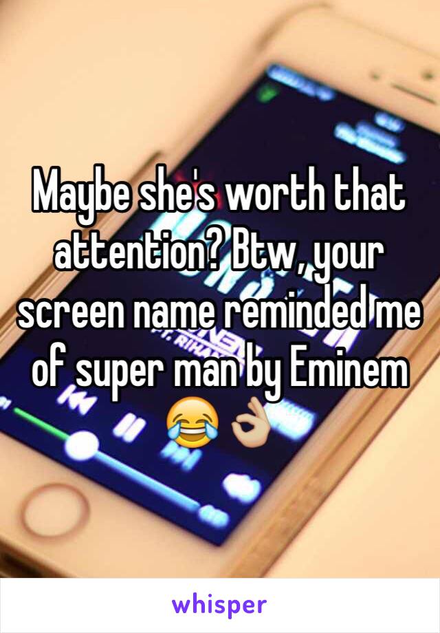 Maybe she's worth that attention? Btw, your screen name reminded me of super man by Eminem 😂👌🏼