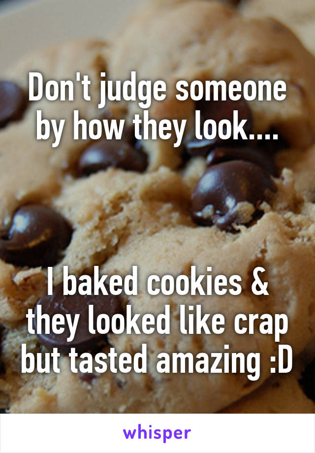 Don't judge someone by how they look....



I baked cookies & they looked like crap but tasted amazing :D