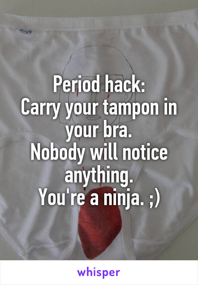Period hack:
Carry your tampon in your bra.
Nobody will notice anything.
You're a ninja. ;)
