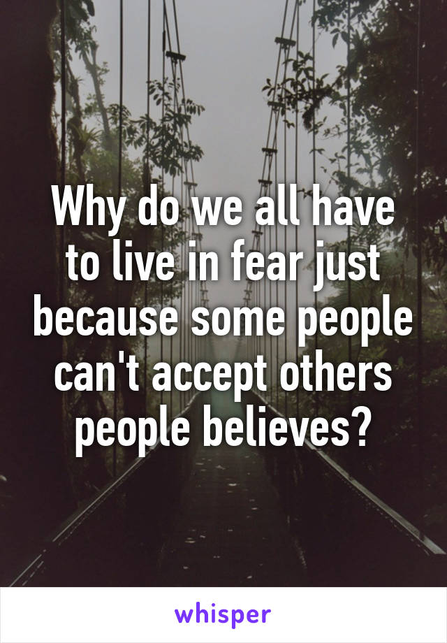 Why do we all have to live in fear just because some people can't accept others people believes?