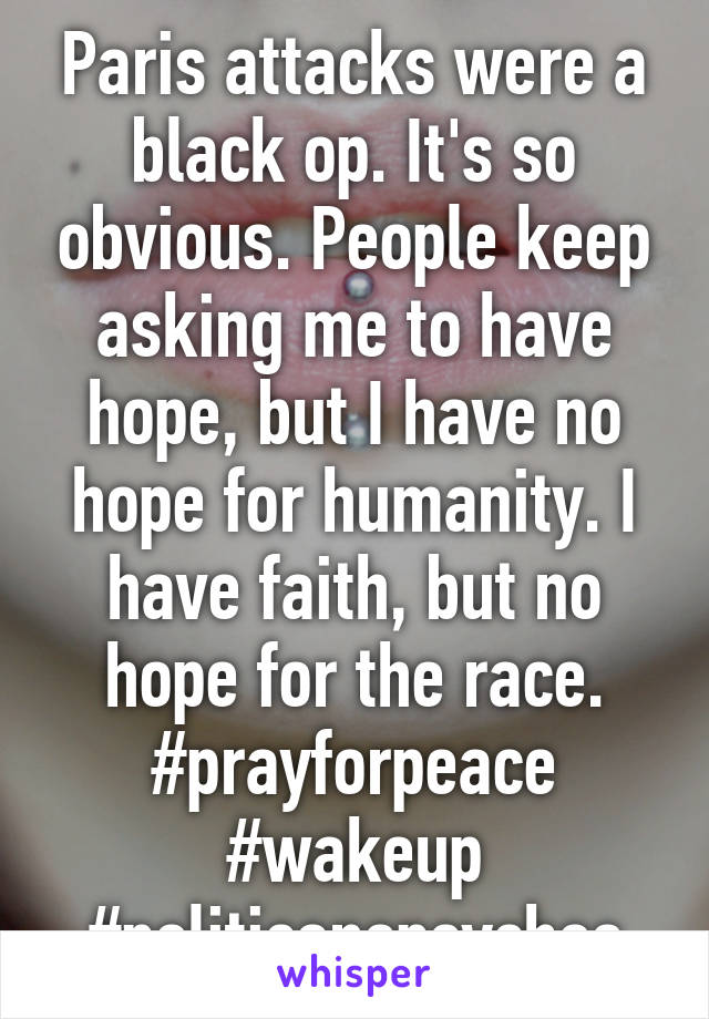 Paris attacks were a black op. It's so obvious. People keep asking me to have hope, but I have no hope for humanity. I have faith, but no hope for the race.
#prayforpeace
#wakeup
#politicanspsychos