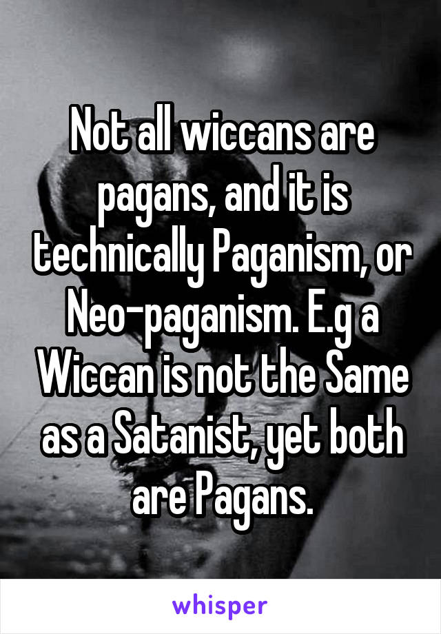 Not all wiccans are pagans, and it is technically Paganism, or Neo-paganism. E.g a Wiccan is not the Same as a Satanist, yet both are Pagans.