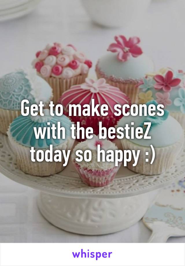 Get to make scones with the bestieZ today so happy :)