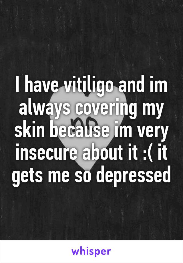 I have vitiligo and im always covering my skin because im very insecure about it :( it gets me so depressed