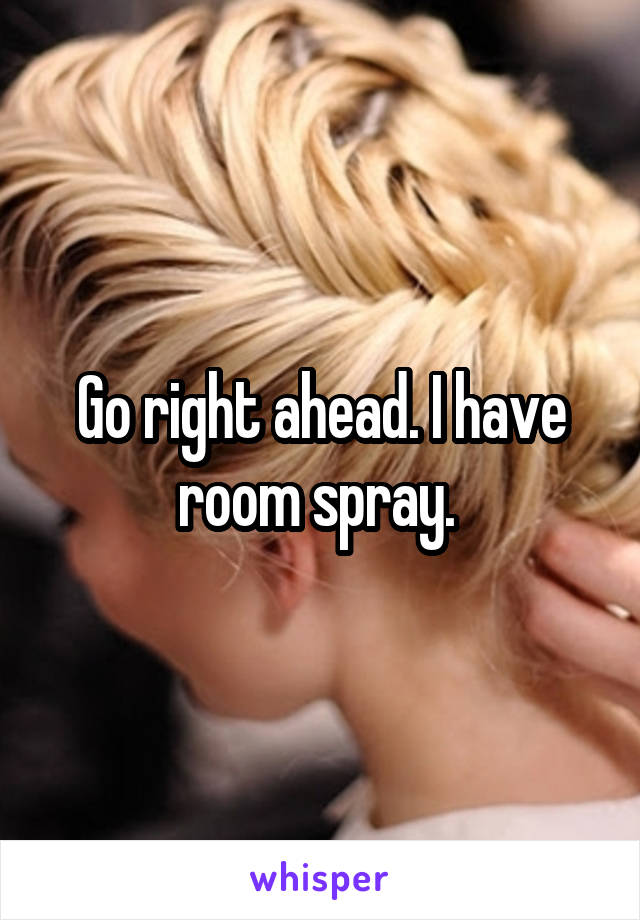 Go right ahead. I have room spray. 