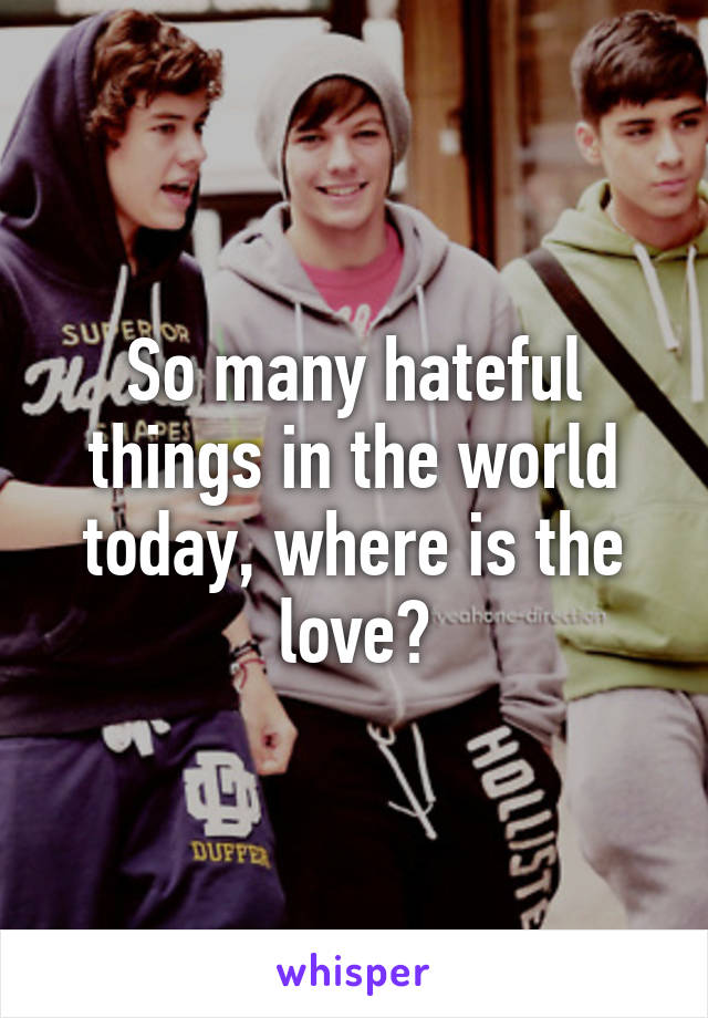 So many hateful things in the world today, where is the love?