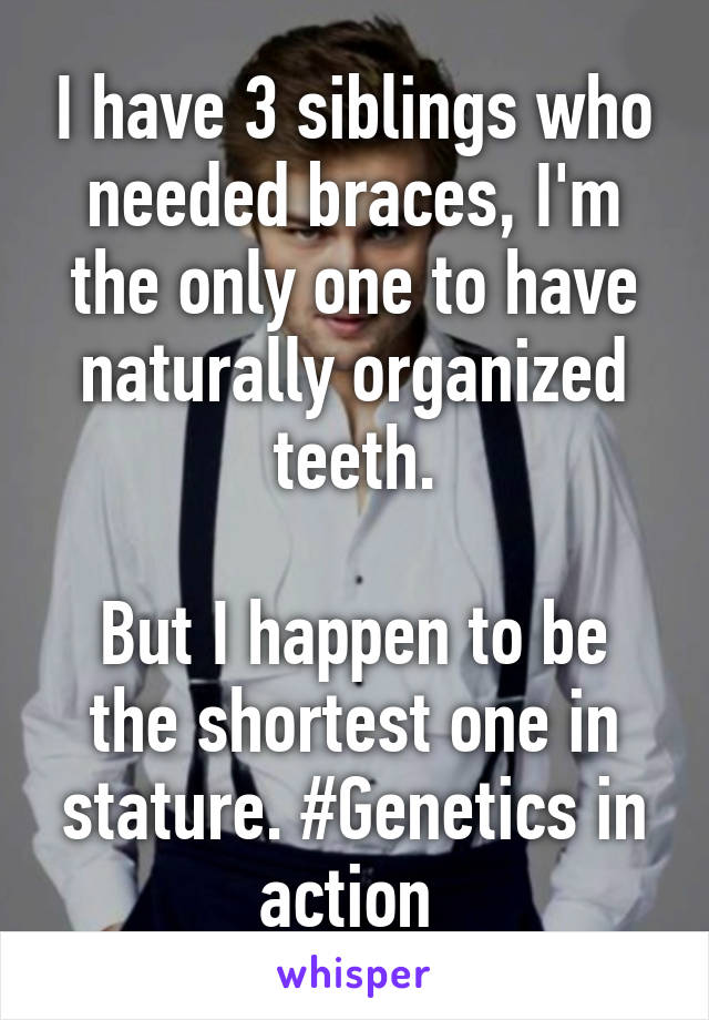 I have 3 siblings who needed braces, I'm the only one to have naturally organized teeth.

But I happen to be the shortest one in stature. #Genetics in action 