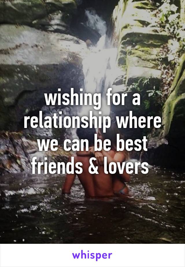 wishing for a relationship where we can be best friends & lovers 