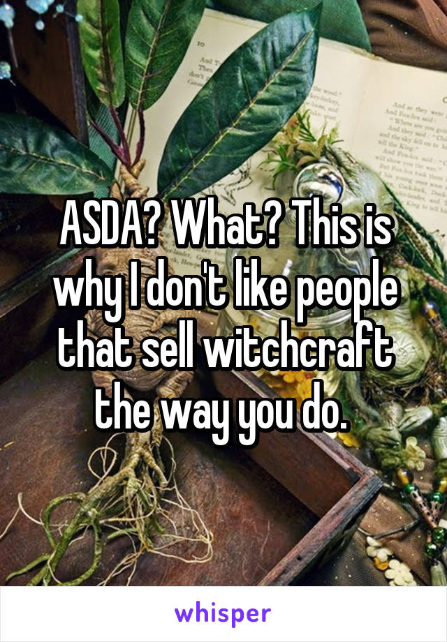 ASDA? What? This is why I don't like people that sell witchcraft the way you do. 