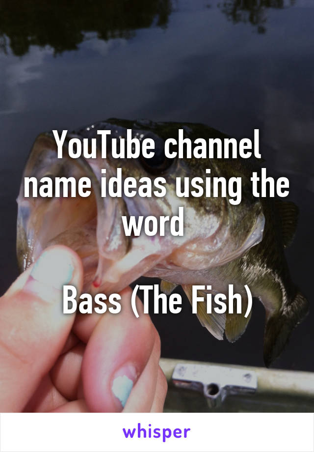 YouTube channel name ideas using the word 

Bass (The Fish)