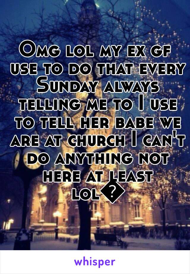 Omg lol my ex gf use to do that every Sunday always telling me to I use to tell her babe we are at church I can't do anything not here at least lol😂