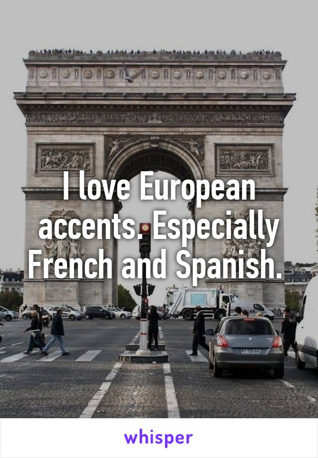 I love European accents. Especially French and Spanish. 