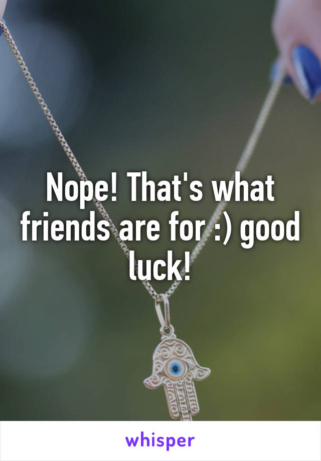 Nope! That's what friends are for :) good luck!