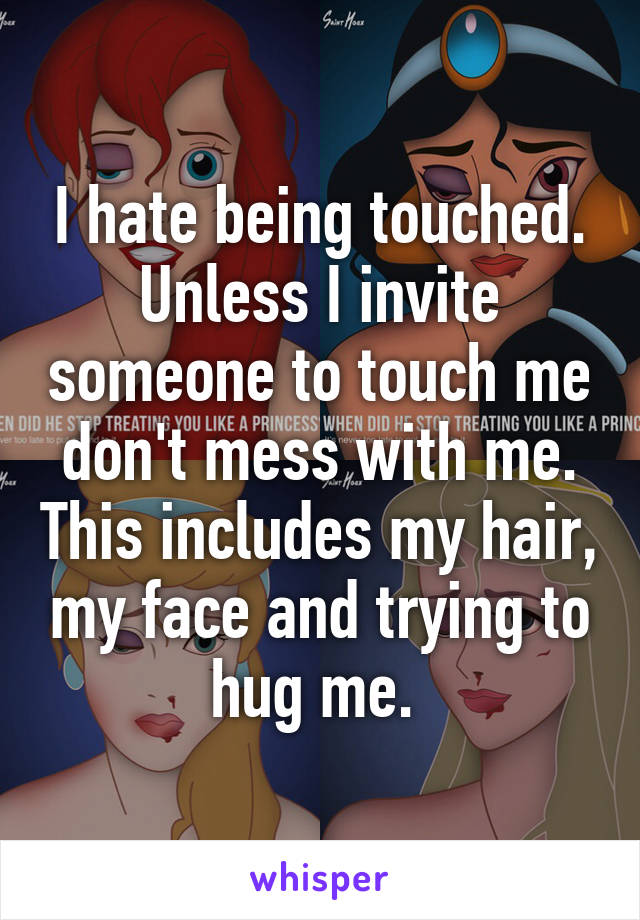 I hate being touched. Unless I invite someone to touch me don't mess with me. This includes my hair, my face and trying to hug me. 