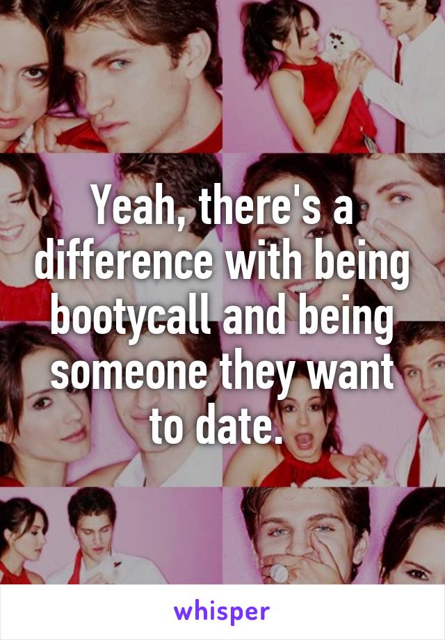 Yeah, there's a difference with being bootycall and being someone they want to date. 