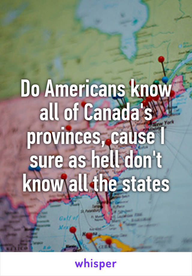 Do Americans know all of Canada's provinces, cause I sure as hell don't know all the states