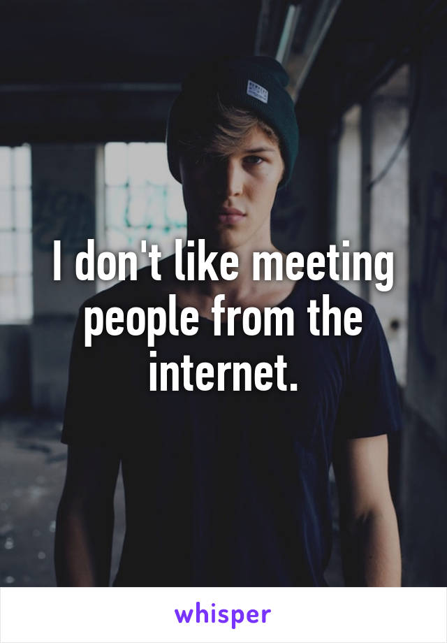 I don't like meeting people from the internet.