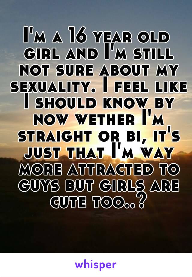 I'm a 16 year old girl and I'm still not sure about my sexuality. I feel like I should know by now wether I'm straight or bi, it's just that I'm way more attracted to guys but girls are cute too..?