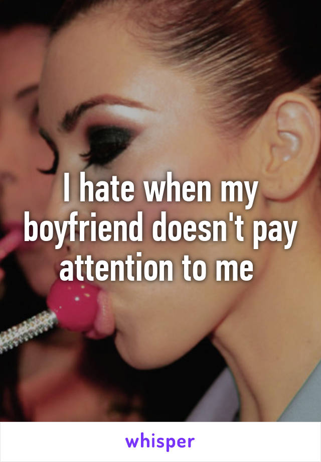 I hate when my boyfriend doesn't pay attention to me 