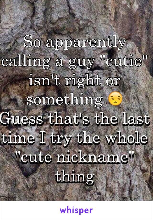 So apparently calling a guy "cutie" isn't right or something 😒 
Guess that's the last time I try the whole "cute nickname" thing 