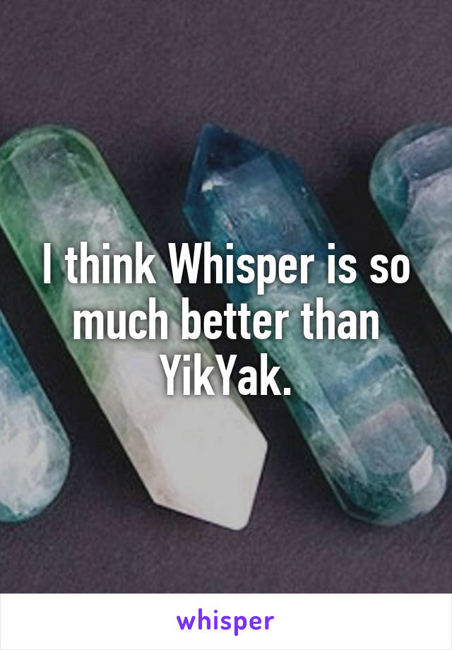 I think Whisper is so much better than YikYak.