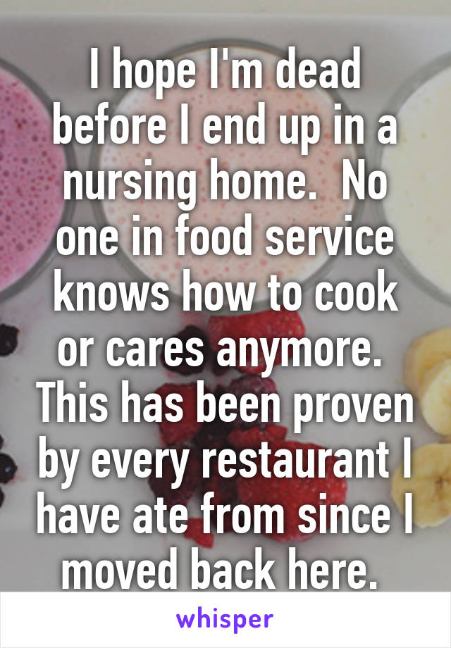 I hope I'm dead before I end up in a nursing home.  No one in food service knows how to cook or cares anymore.  This has been proven by every restaurant I have ate from since I moved back here. 