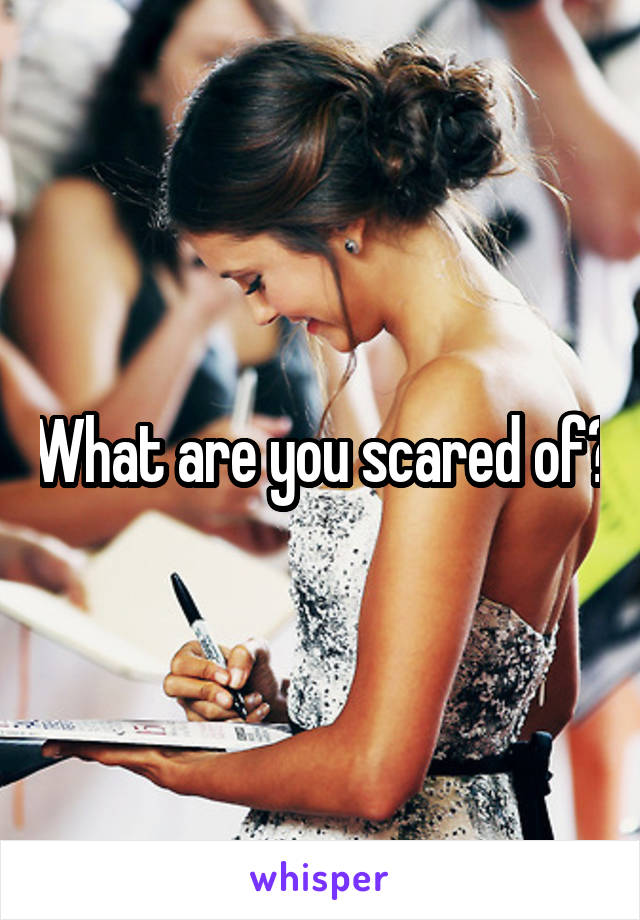 What are you scared of?