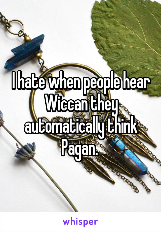 I hate when people hear Wiccan they automatically think Pagan. 