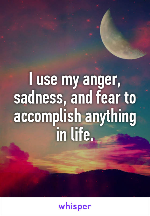 I use my anger, sadness, and fear to accomplish anything in life.