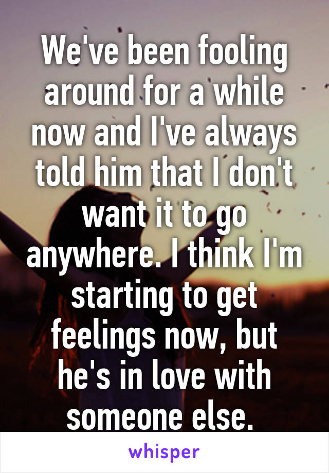 We've been fooling around for a while now and I've always told him that I don't want it to go anywhere. I think I'm starting to get feelings now, but he's in love with someone else. 