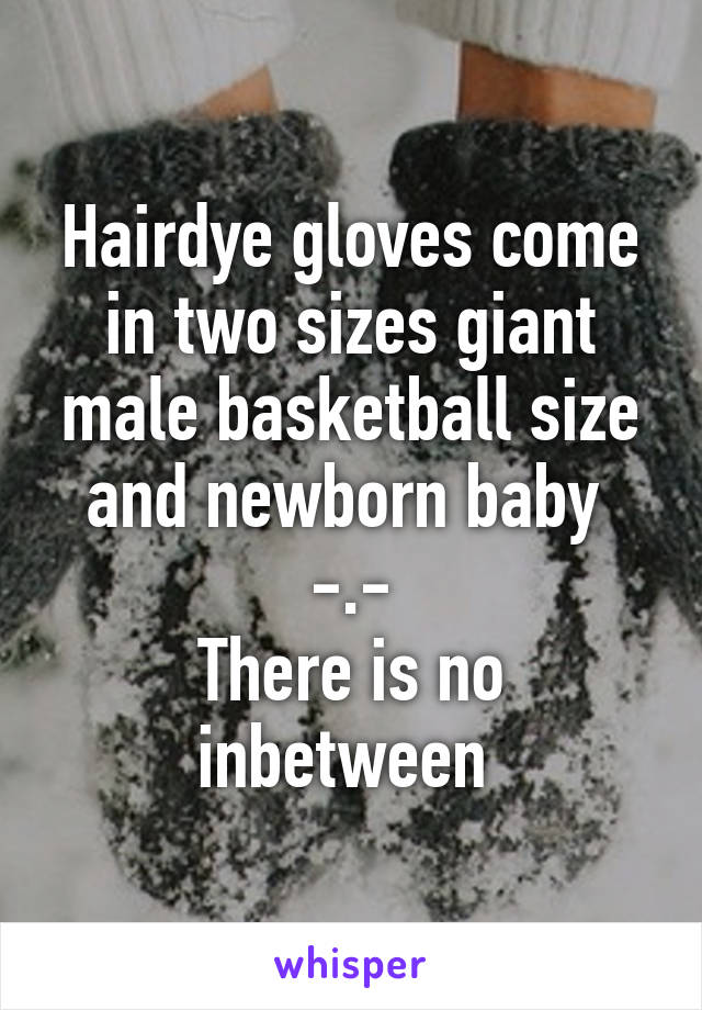 Hairdye gloves come in two sizes giant male basketball size and newborn baby 
-.-
There is no inbetween 