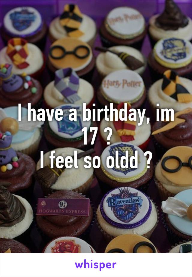 I have a birthday, im 17 😊
I feel so oldd 😱