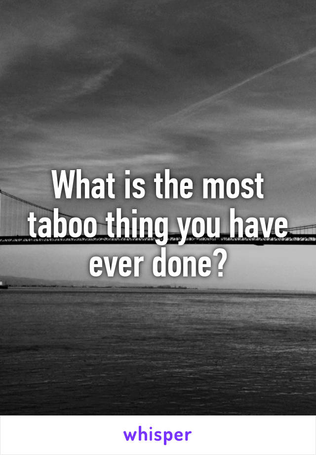 What is the most taboo thing you have ever done?