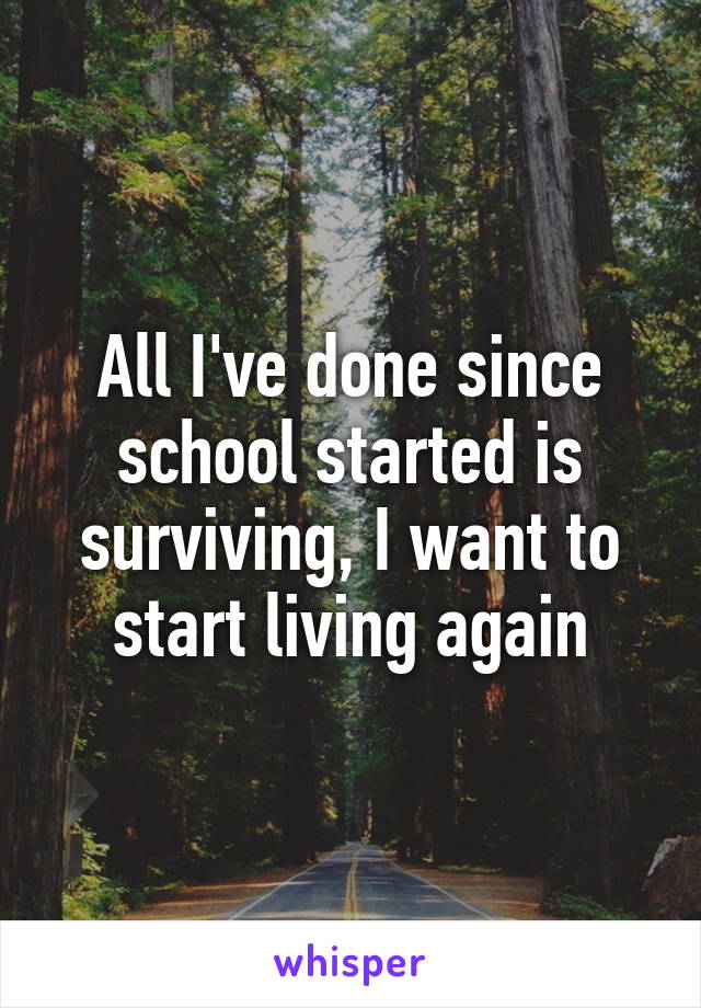 All I've done since school started is surviving, I want to start living again