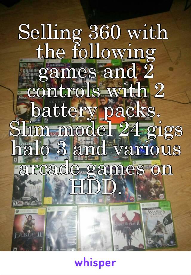 Selling 360 with the following games and 2 controls with 2 battery packs. Slim model 24 gigs halo 3 and various arcade games on HDD.