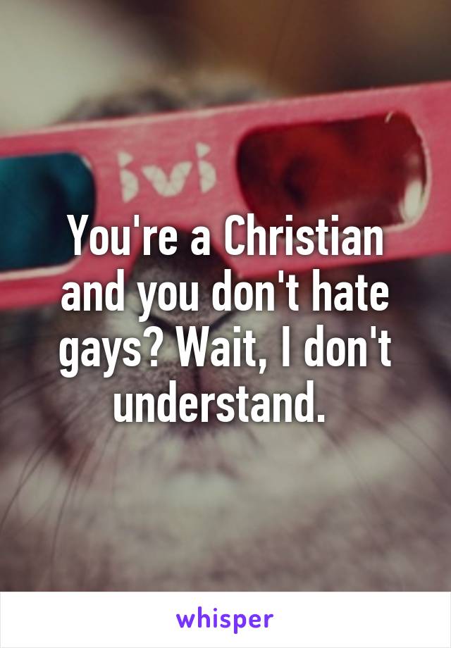 You're a Christian and you don't hate gays? Wait, I don't understand. 