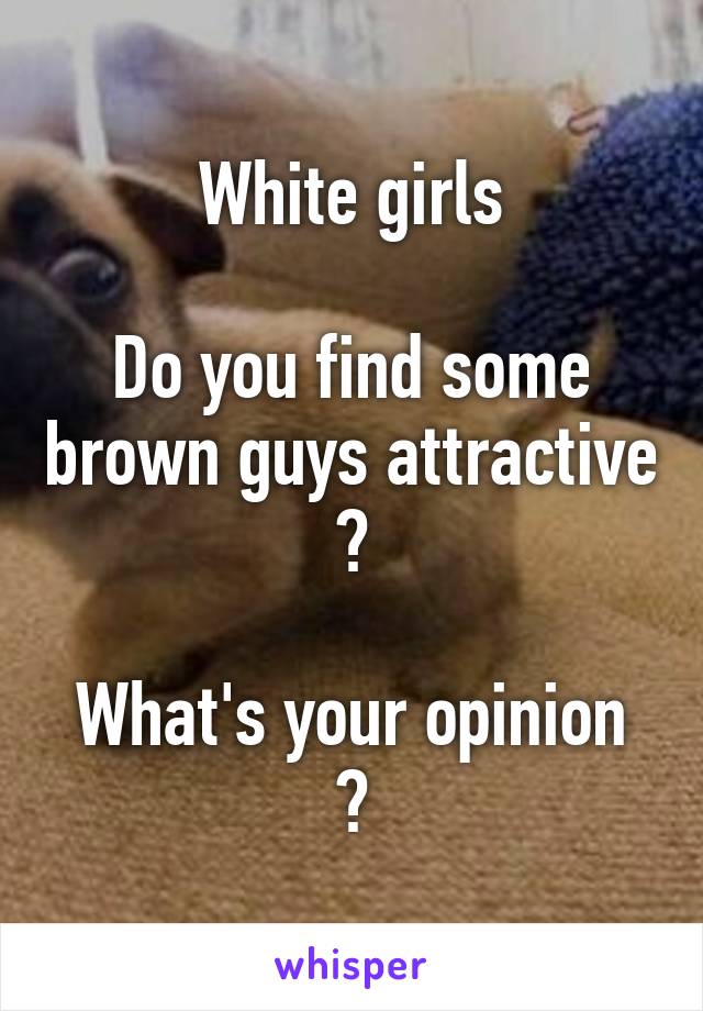 White girls

Do you find some brown guys attractive ?

What's your opinion ?