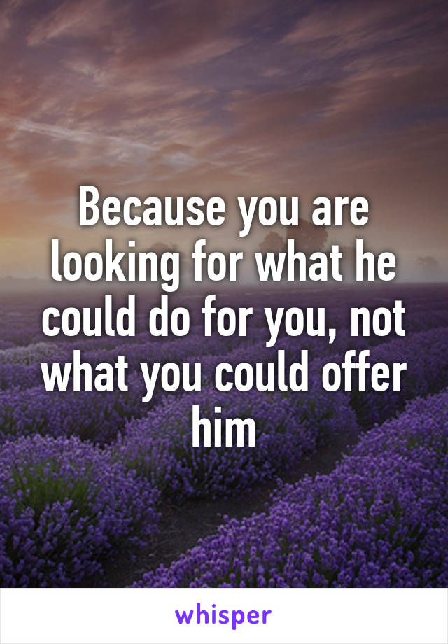 Because you are looking for what he could do for you, not what you could offer him