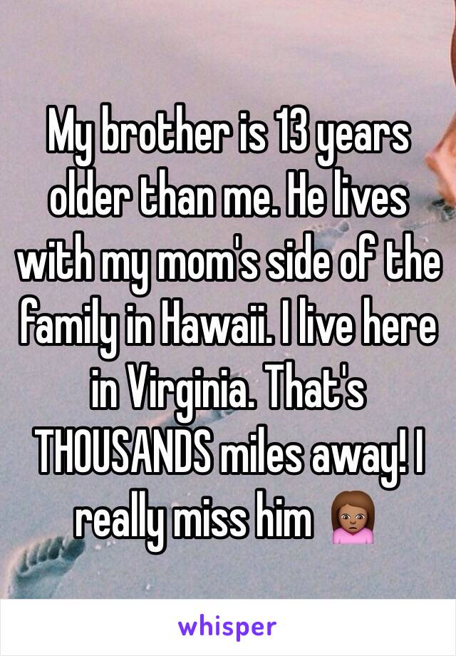 My brother is 13 years older than me. He lives with my mom's side of the family in Hawaii. I live here in Virginia. That's THOUSANDS miles away! I really miss him 🙍🏽