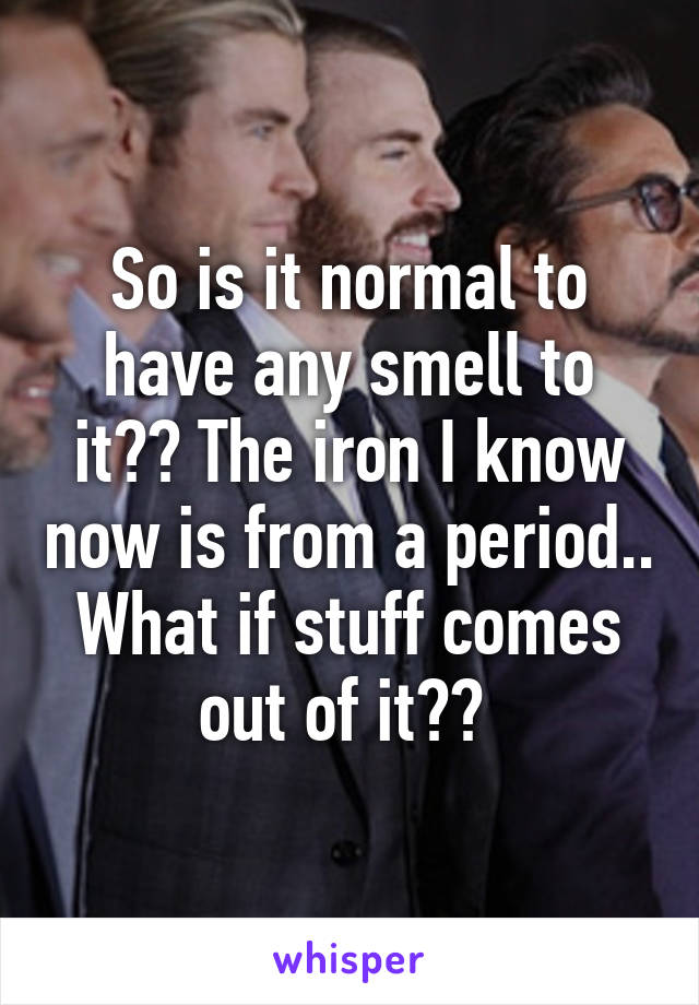 So is it normal to have any smell to it?? The iron I know now is from a period.. What if stuff comes out of it?? 