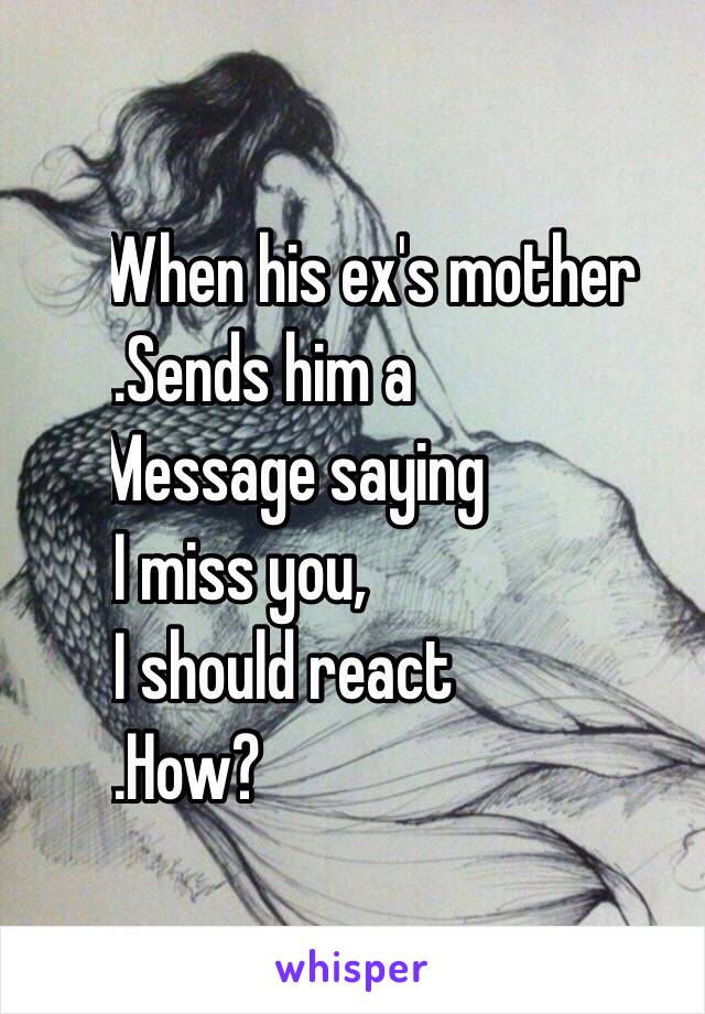 ...When his ex's mother 
.....Sends him a 
...Message saying 
....I miss you, 
....I should react
 .....How?