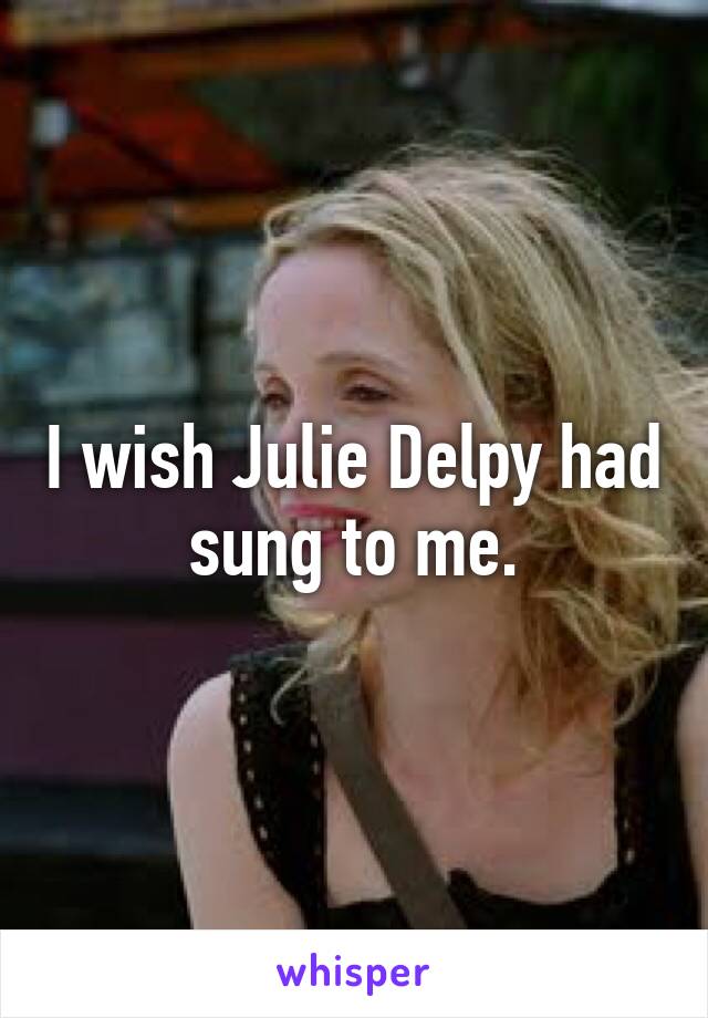 I wish Julie Delpy had sung to me.