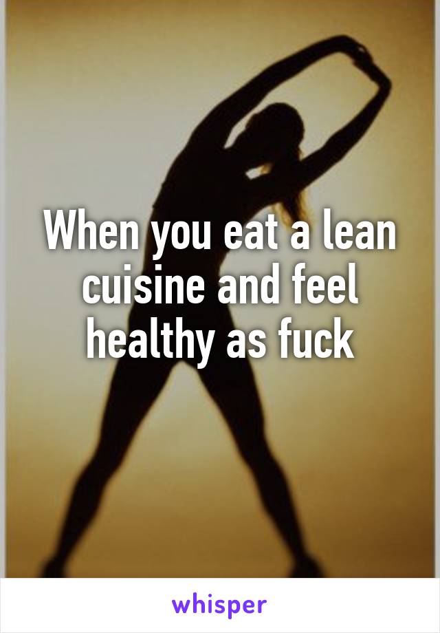 When you eat a lean cuisine and feel healthy as fuck
