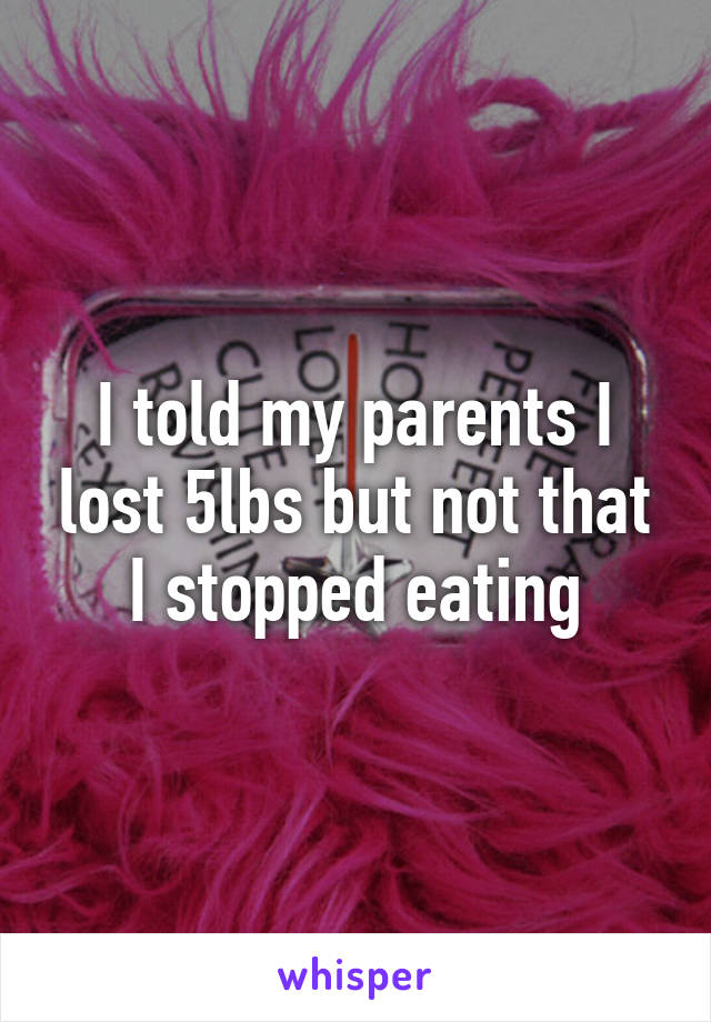 I told my parents I lost 5lbs but not that I stopped eating